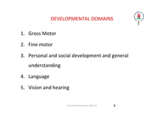 IAP UG Teaching slides 2015‐16
DEVELOPMENTAL DOMAINS
1. Gross Motor
2. Fine motor
3. Personal and social development and general 
understanding
4. Language
5. Vision and hearing
9
 