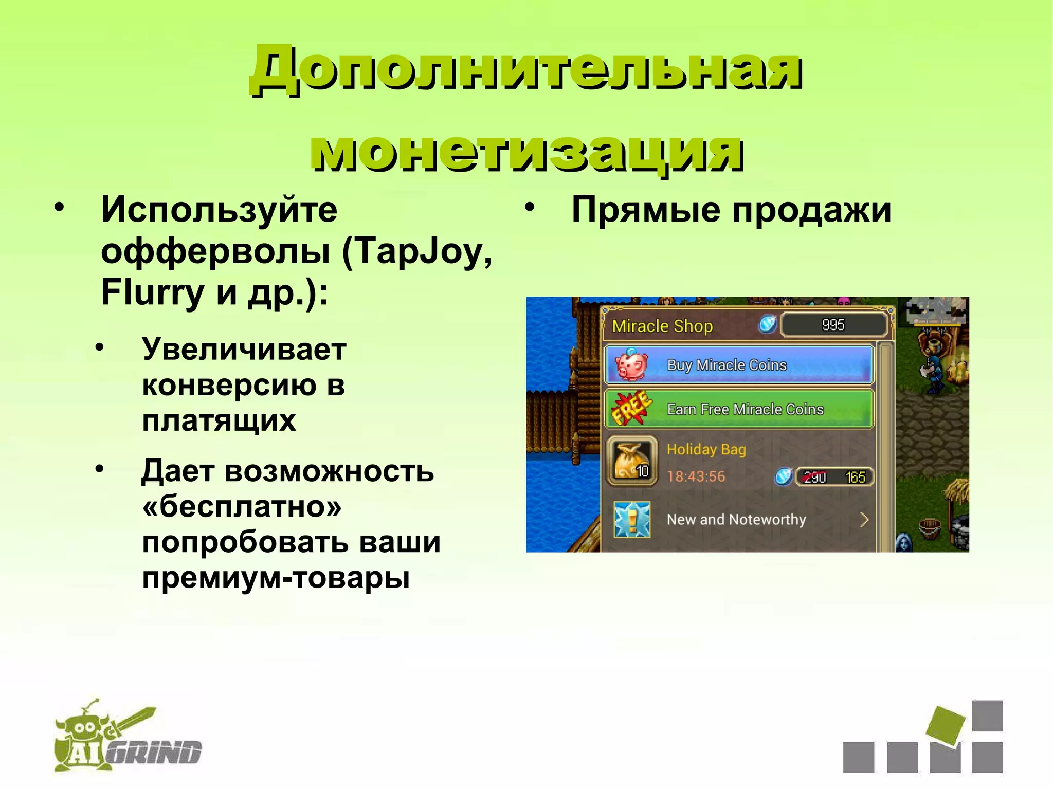 Дополнительная
           монетизация
• Используйте        • Прямые продажи
  офферволы (TapJoy,
  Flurry и др.):
 •   Увеличивает
     конверсию в
     платящих
 •   Дает возможность
     «бесплатно»
     попробовать ваши
     премиум-товары
 