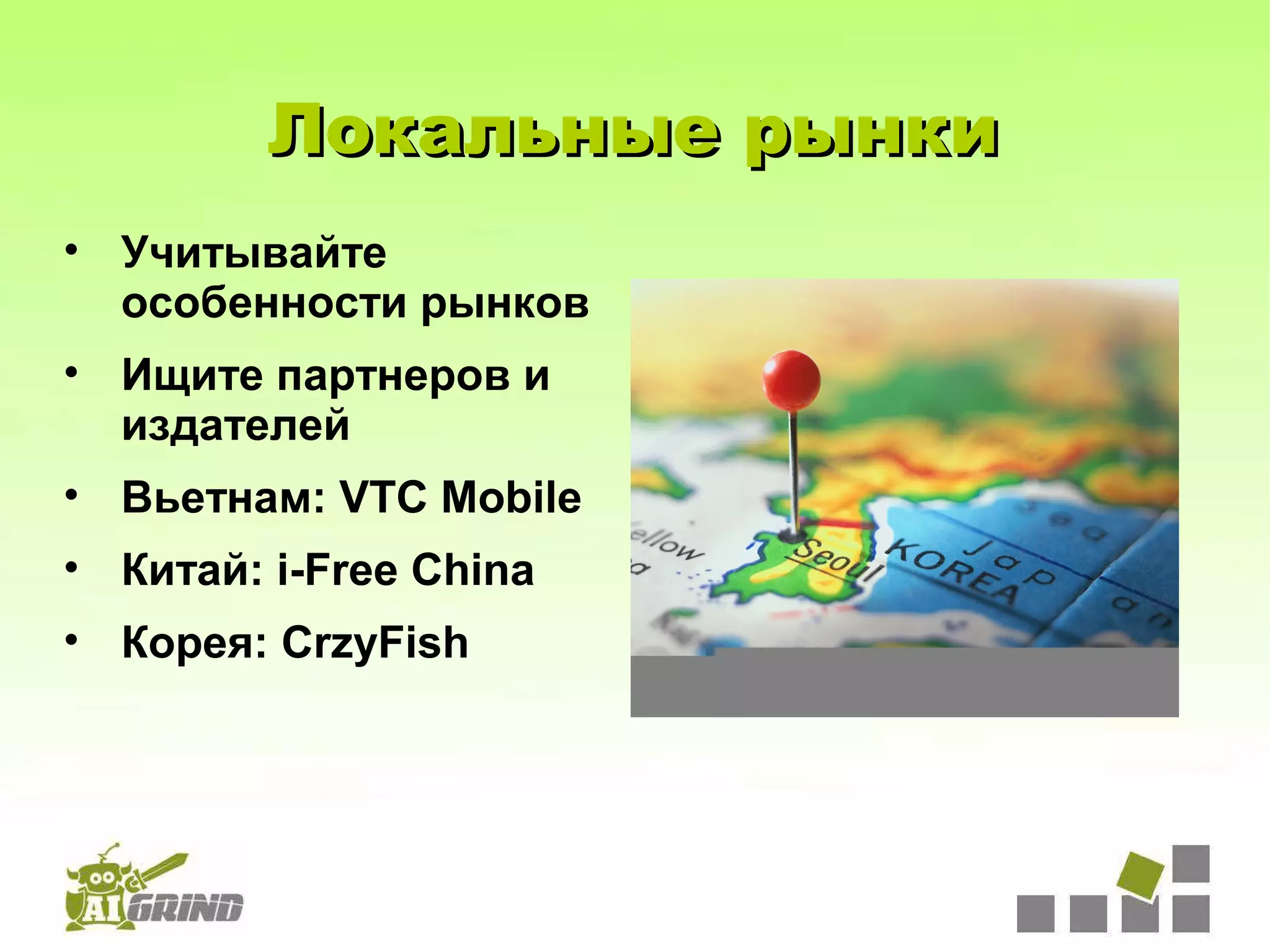 Локальные рынки
• Учитывайте
  особенности рынков
• Ищите партнеров и
  издателей
• Вьетнам: VTC Mobile
• Китай: i-Free China
• Корея: CrzyFish
 