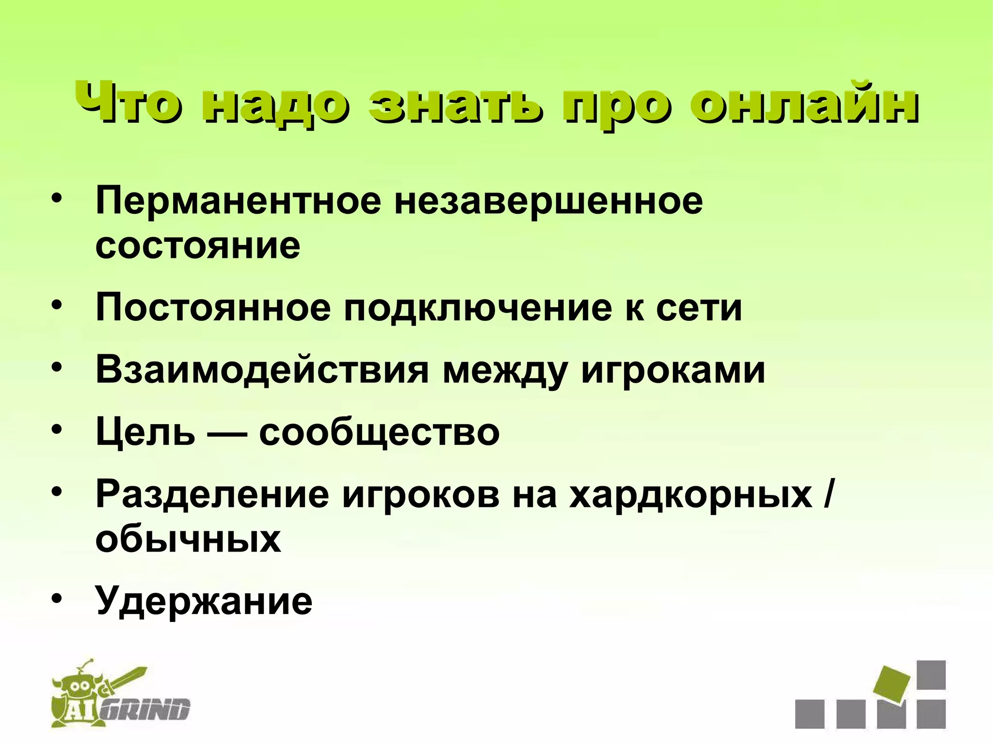 Что надо знать про онлайн
• Перманентное незавершенное
  состояние
• Постоянное подключение к сети
• Взаимодействия между игроками
• Цель — сообщество
• Разделение игроков на хардкорных /
  обычных
• Удержание
 