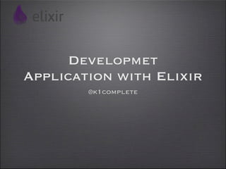 Developmet
Application with Elixir
        @k1complete
 
