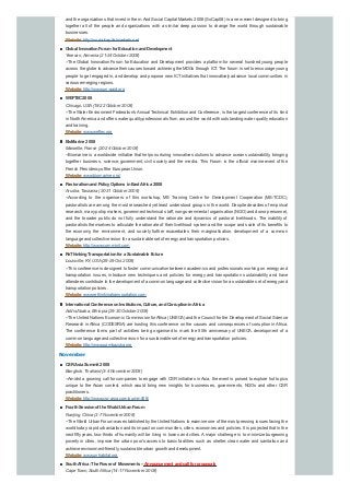 and the organizations that invest in them.And Social Capital Markets 2008 (SoCap08) is a new event designed to bring
together all of the people and organizations with a similar deep passion to change the world through sustainable
businesses.
Website:http://socialcapitalmarkets.net
Global InnovationForumfor EducationandDevelopment
Yerevan, Armenia (21-24 October 2008)
--The Global Innovation Forum for Education and Development provides a platform for several hundred young people
across the globe to advance their causes toward achieving the MDGs through ICT. The forum is set to encourage young
people to get engaged in, and develop and propose new ICT initiatives that innovatively advance local communities in
various emerging regions.
Website:http://www.un-gaid.org
WEFTEC2008
Chicago. USA(18-22 October 2008)
--The Water Environment Federation's Annual Technical Exhibition and Conference, is the largest conference of its kind
in North America and offers water qualityprofessionals from around the world with outstanding water qualityeducation
and training.
Website:www.weftec.org
BioMarine 2008
Marseille, France (20-24 October 2008)
--Biomarine is a worldwide initiative that helps nurturing innovative solutions to advance ocean sustainability, bringing
together business, science, government, civil society and the media. This Forum is the official marine event of the
French Presidencyof the European Union.
Website:www.biomarine.org/
PastoralismandPolicyOptions inEast Africa 2008
Arusha, Tanzania (20-31 October 2008)
--According to the organisers of this workshop, MS Training Centre for Development Cooperation (MS-TCDC),
pastoralists are among the most researched yet least understood groups in the world. Despite decades of empirical
research, manypolicymakers, government technical staff, non-governmental organisation (NGO) and donor personnel,
and the broader public do not fully understand the rationale and dynamics of pastoral livelihoods. The inability of
pastoralists themselves to articulate the rationale of their livelihood system and the scope and scale of its benefits to
the economy, the environment, and society further exacerbates their marginalisation. development of a common
language and collective vision for a sustainable set of energyand transportation policies.
Website:http://www.comminit.com
ReThinkingTransportationfor a Sustainable Future
Louisville, KY, USA(28-29 Oct. 2008)
--This conference is designed to foster communication between academics and professionals working on energyand
transportation issues, introduce new techniques and policies for energy and transportation sustainability and have
attendees contribute to the development of a common language and collective vision for a sustainable set of energyand
transportation policies.
Website:www.rethinkingtransportation.com
International Conference onInstitutions, Culture, andCorruptioninAfrica
Addis Ababa, Ethiopia (29-30 October 2008)
--The United Nations Economic Commission forAfrica (UNECA) and the Council for the Development of Social Science
Research in Africa (CODESRIA) are hosting this conference on the causes and consequences of corruption in Africa.
The conference forms part of activities being organised to mark the 50th anniversary of UNECA. development of a
common language and collective vision for a sustainable set of energyand transportation policies.
Website:http://www.pambazuka.org
November
CSRAsia Summit 2008
Bangkok, Thailand (3-4 November 2008)
--Amidst a growing call for companies to engage with CSR initiatives in Asia, the event is poised to explore hot topics
unique to the Asian context, which would bring new insights for businesses, governments, NGOs and other CSR
practitioners.
Website:http://www.csr-asia.com/summit08/
FourthSessionof the WorldUrbanForum
Nanjing, China (3-7 November 2008)
--The World Urban Forum was established bythe United Nations to examine one of the most pressing issues facing the
world today: rapid urbanization and its impact on communities, cities, economies and policies. It is projected that in the
next fifty years, two-thirds of humanity will be living in towns and cities. Amajor challenge is to minimize burgeoning
poverty in cities, improve the urban poor's access to basic facilities such as shelter, clean water and sanitation and
achieve environment-friendly, sustainable urban growth and development.
Website:www.unhabitat.org
SouthAfrica:The Power of Movements – Announcement andcall for proposals
Cape Town, South Africa (14-17 November 2008)
 
