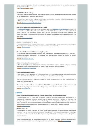 social enterprise. A prize fund of £2,000 in seed capital is up for grabs. It calls itself the ‘world’s first global youth
development competition’.
Click here for more information
US$250,000 for Best LabDesign
--AMD andArchitecture for Humanityhave announced a prize of $250,000 for the best design for a computer lab that can
be adapted and implemented in third-world countries.
The OpenArchitecture Prize is the largest prize in the field of architecture and is designed to be a multi-year program that
will draw competition from design teams around the world.
Website:http://www.openarchitecturenetwork.org/
PhDPlant BreedingScholarships at the Universityof Ghana
The Universityof Ghana has been awarded a project support grant bythe Alliance for a Green Revolution inAfrica (a joint
venture between the Bill and Melinda Gates Foundation and the Rockefeller Foundation, for the establishment of a West
African Centre for Crop Improvement (WACCI). This is available to scientists working at NARIs, universities and
international centres in West Africa. Women scientists are especially encouraged to apply for a fellowship under this
programme.
Website:http://www.acci.org.za
Institute of Social Studies inThe Hague
--Acollaboration between 25 international think tanks in international development, www.focuss.info is a search engine
for indexing and social book marking online resources in international development.
Website:http://focuss.info/
Genesis:India’s Premier Social EntrepreneurshipCompetition
--A social entrepreneurship competition aiming to bring together social entrepreneurs, students, NGOs, innovators,
incubators, corporations and financiers and encourage them to come up with innovative ideas which are socially
relevant and feasible.
Website:http://genesis.iitm.ac.in/
EchoingGreen:Social Entrepreneurs Fund
--They are looking for social entrepreneurs developing new solutions to social problems. They are accepting
applications for their 2008 fellowships (two-year funding of up to US$90,000 for 20 entrepreneurs.
Website:http://www.echoinggreen.org/
2008 Sustainable BankingAwards
--The Financial Times, in partnership with IFC, the private sector arm of the World Bank Group, todaylaunched the 2008
edition of the FTSustainable BankingAwards, the leading awards for triple bottom line banking.
Two new categories - Banking at the Bottom of the Pyramid, and Sustainable Investor of the Year - have been added to
the ground-breaking programme.
The awards, now in their third year, were created bythe FTand IFC to recognise banks that have shown leadership and
innovation in integrating social, environmental and corporate governance objectives into their operations.
Website:http://www.ifc.org
FUNDING
UNESCO:International Centre for South-SouthCo-operationinScience, TechnologyandInnovation
--The International Centre for South-South Co-operation in Science, Technology and Innovation was inaugurated in
Kuala Lumpur in May 2008. The centre functions under the auspices of UNESCO. It facilitates the integration of a
developmental approach into national science and technology and innovation policies, and provides policy advice. In
parallel to organizing capacity-building and the exchange of experience and best practices, the centre conducts research
and tackles specific problems in science, technologyand innovation policy-making in developing countries.
Website:www.unesco.org
Funding- Google.org
--While SMEs in rich countries represent half of GDP, theyare largelyabsent from the formal economies of developing
countries. Today, there are trillions of investment dollars chasing returns – and SMEs are a potentiallyhigh impact, high
return investment. However, only a trickle of this capital currently reaches SMEs in developing countries. Our goal is to
increase this flow.
We want to show that SMEs can be profitable investments. We will do this by focusing on lowering transaction costs,
deepening capital markets to increase liquidity, and catalyzing capital for investment. Website:www.google.org
 