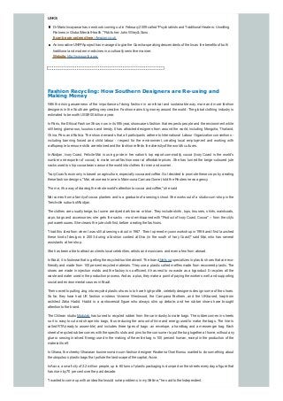 LINKS:
Dr Mario Incayawar has new book coming out in February2009 called "Psychiatrists and Traditional Healers: Unwitting
Partners in Global Mental Health," Publisher: John Wiley&Sons.
It canbe pre-orderedhere:Amazon.co.uk
An innovative UNFPAproject has managed to give the Quecha-speaking descendents of the Incas the benefits of both
traditional and modern medicines in a culturallysensitive manner.
Website:http://www.unfpa.org
Fashion Recycling: How Southern Designers are Re-using and
Making Money
With the rising awareness of the importance of doing fashion in an ethical and sustainable way, more and more fashion
designers in the South are getting verycreative. Fashion earns big moneyaround the world: The global clothing industryis
estimated to be worth US$900 billion a year.
In Paris, the Ethical Fashion Show, now in its fifth year, showcases fashion that respects people and the environment while
still being glamorous, luxurious and trendy. It has attracted designers from around the world, including Mongolia, Thailand,
China, Peru and Bolivia. The show demands that all participants adhere to International Labour Organization conventions -
including banning forced and child labour - respect for the environment, creating local employment and working with
craftspeople to ensure skills are retained and the fashion reflects the diversityof the world's cultures.
In Abidjan, Ivory Coast, Felicite Mai is using pride in her nation's top export commodity, cocoa (Ivory Coast is the world's
number one exporter of cocoa), to make smart fashion wear at affordable prices. She has turned the beige-coloured jute
sacks used to ship cocoa beans around the world into clothes for men and women.
"IvoryCoast's economyis based on agriculture, especiallycocoa and coffee. So I decided to promote these crops bycreating
these fashion designs," Mai, whose real name is Maimouna Camara Gomet, told the Reuters news agency.
"For me, it's a wayof drawing the whole world's attention to cocoa and coffee," she said
Mai comes from a familyof cocoa planters and is a graduate of a sewing school. She works out of a studio-cum-shop in the
Treichville suburb ofAbidjan.
The clothes are usuallybeige, but some are dyed dark brown or blue. Theyinclude skirts, tops, trousers, shirts, waistcoats,
caps, bags and accessories; she gets the sacks - most emblazoned with "Product of Ivory Coast, Cocoa" -- from the city's
port warehouses. She cleans the jute cloth first, before creating the fashions.
"I had this idea from when I was still at sewing school in 1987. Then I opened myown workshop in 1996 and I first launched
these kind of designs in 2003 during a fashion contest at Divo (in the south of Ivory Coast)" said Mai, who has several
assistants at her shop.
She has been able to attract as clients local celebrities, artists and musicians and even a few from abroad.
In Brazil, it is footwear that is getting the recycled-look treatment. The brand Melissa specializes in plastic shoes that are eco-
friendlyand made from 100 percent recycled materials. Theyuse a plastic called melflexmade from recovered plastic. The
shoes are made in injection molds and the factory is so efficient, it has next to no waste as a byproduct. It recycles all the
waste and water used in the production process.And as a plus, theymake a point of paying the workers well, and supporting
social and environmental causes in Brazil.
Their secret to putting zing into recycled plastic shoes is to have high-profile, celebritydesigners design some of the shoes.
So far, they have had UK fashion mistress Vivienne Westwood, the Campana Brothers, and the UK-based, Iraqi-born
architect Zaha Hadid. Hadid is a controversial figure who always stirs up debate, and her rubber shoes have brought
attention to the brand.
The Chilean studio Modulab has turned to recycled rubber from the car industryto make bags. The rubber comes in sheets
so it is easy to cut and shape into bags, thus reducing the amount of time and energy used to make the bags. The line is
called RTA(ready to assemble) and includes three types of bags: an envelope, a handbag and a messenger bag. Each
sheet of recycled rubber comes with the specific slots and pins for the consumer to put the bag together at home, without any
glue or sewing involved. Energyused in the making of the entire bag is 100 percent human, except in the production of the
material itself.
In Ghana, the cheekyGhanaian businessman-cum-fashion designer Kwabena Osei Bonsu wanted to do something about
the ubiquitous plastic bags that pollute the landscape of the capital,Accra.
InAccra, a small cityof 2.2 million people, up to 60 tons of plastic packaging is dumped on the streets everyday, a figure that
has risen by70 per cent over the past decade.
"I wanted to come up with an idea that would solve problems in mylifetime," he said to the Independent.
 