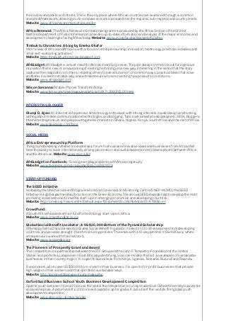 their social and political contexts. This is the only place where African countries are examined through a common
analytical framework, allowing you to compare economic prospects at the regional, sub-regional and country levels.
Website: www.africaneconomicoutlook.org/en
Africa Renewal: The Africa Renewal information programme, produced by the Africa Section of the United
Nations Department of Public Information, provides up-to-date information and analysis of the major economic and
development challenges facing Africa today. Website: www.un.org/ecosocdev/geninfo/afrec
Timbuktu Chronicles: A blog by Emeka Okafor
With “a view of Africa and Africans with a focus on entrepreneurship, innovation, technology, practical remedies and
other self-sustaining activities.”
Website: http://timbuktuchronicles.blogspot.com
AfriGadget: AfriGadget is a must-read for African invention junkies. They are always on the look out for ingenious
innovation that is new or a repurposing of existing technology in a new way, interesting in the sense that the story
captures the imagination of others, inspiring others to see solutions in uncommon ways, practical ideas that solve
problems in a demonstrable way, and entrepreneurs who are inventing new products or solutions.
Website: www.afrigadget.com
Silicon Savanna: Mobile Phones Transform Africa
Website: www.time.com/time/magazine/article/0,9171,2080702,00.html
INTERESTING BLOGGER
Olunyi D. Ajao: An Internet entrepreneur & technology enthusiast with strong interests in web design and hosting,
writing about mobile communications technologies, and blogging. Topics are aimed at web designers, SEOs, bloggers,
Internet entrepreneurs and people with general interests in Ghana, Nigeria, Kenya, South Africa and the rest of Africa.
Website: www.davidajao.com/blog
SOCIAL MEDIA
Africa Entrepreneurship Platform
This ground breaking initiative is created as a forum to showcase innovative ideas and businesses from Africa that
have the ability to scale internationally, driving job creation and sustainable economic development between Africa
and the Americas. Website: www.sacca.biz
AfriGadget on Facebook: ‘Solving everyday problems with African ingenuity’.
Website: www.facebook.com/group.php?gid=2402629579
START-UP FUNDING
The SEED Initiative
Hosted by the UN Environment Programme’s World Conservation Monitoring Centre (UNEP-WCMC), the SEED
Initiative is a global partnership for action on the Green Economy. The annual SEED Awards help to develop the most
promising social and environmental start-ups in emerging economies and developing countries.
Website: http://unep.org/newscentre/Default.aspx?DocumentID=2647&ArticleID=8798&l=en
Crowdfund:
A South African-based venture fund for technology start-ups in Africa.
Website: www.crowdfunding.co.za
Global Social Benefit Incubator: A US $20,000 Bottom of the Pyramid Scholarship
Offered by Santa Clara University’s Global Social Benefit Incubator, it selects 15 to 20 enterprises from developing
countries and provides an eight-month mentoring process. This ends with a 10-day process in Santa Clara, where
entrepreneurs work with their mentors.
Website: www.socialedge.org
The Pioneers of Prosperity Grant and Award
This competition is a partnership between the OTF Group and the John F. Templeton Foundation of the United
States, and promotes companies in East Africa by identifying local role models that act as examples of sustainable
businesses in their country/region. It is open to businesses from Kenya, Uganda, Tanzania, Burundi and Rwanda.
Five pioneers will receive US $50,000 to re-invest in their business. It is open to for-profit businesses that provide
high wages to their workers and that operate in sustainable ways.
Website: http://pioneersofprosperity.org/index.php
Oxford Said Business School Youth Business Development Competition
Open to youth between 16 and 21 across the world, the competition is run by students at Oxford University to promote
social enterprise. A prize fund of £2,000 in seed capital is up for grabs. It calls itself the ‘world’s first global youth
development competition’.
Website: www.sbs.ox.ac.uk/oba/se/ybd
 