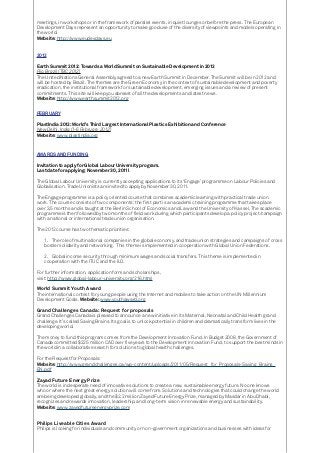 meetings, in workshops or in the framework of parallel events, in quiet lounges or before the press. The European
Development Days represent an opportunity to make good use of the diversity of viewpoints and models operating in
the world.
Website: http://www.eudevdays.eu
2012
Earth Summit 2012: Towards a World Summit on Sustainable Development in 2012
Rio, Brazil (TBC 2012)
The United Nations General Assembly agreed to a new Earth Summit in December. The Summit will be in 2012 and
will be hosted by Brazil. The themes are the Green Economy in the context of sustainable development and poverty
eradication, the institutional framework for sustainable development, emerging issues and a review of present
commitments. This site will keep you abreast of all the developments and latest news.
Website: http://www.earthsummit2012.org
FEBRUARY
PlastIndia 2012: World’s Third Largest International Plastics Exhibition and Conference
New Delhi, India (1-6 February 2012)
Website: www.plastindia.org
AWARDS AND FUNDING
Invitation to apply for Global Labour University program.
Last date for applying: November 30, 2011l
The Global Labour University is currently accepting applications to its ‘Engage’ programme on Labour Policies and
Globalisation. Trade Unionists are invited to apply by November 30, 2011.
The Engage programme is a policy oriented course that combines academic learning with practical trade union
work. The course consists of two components: the first part is an academic training programme that takes place
over 3,5 months and is taught at the Berlin School of Economics and Law and the University of Kassel. The academic
programme is then followed by two months of field work during which participants develop a policy project/campaign
with a national or international trade union organisation.
The 2012 course has two thematic priorities:
1. The role of multinational companies in the global economy, and trade union strategies and campaigns of cross
border solidarity and networking. This theme is implemented in cooperation with Global Union Federations.
2. Global income security through minimum wages and social transfers. This theme is implemented in
cooperation with the ITUC and the ILO.
For further information, application form and scholarships,
visit: http://www.global-labour-university.org/216.html
World Summit Youth Award
The international contest for young people using the Internet and mobiles to take action on the UN Millennium
Development Goals. Website: www.youthaward.org
Grand Challenges Canada: Request for proposals
Grand Challenges Canada is pleased to announce a new initiative in its Maternal, Neonatal and Child Health grand
challenge. It’s called Saving Brains. Its goal is to unlock potential in children and dramatically transform lives in the
developing world.
The money to fund this program comes from the Development Innovation Fund. In Budget 2008, the Government of
Canada committed $225 million CAD over five years to the Development Innovation Fund, to support the best minds in
the world in a collaborative search for solutions to global health challenges.
For the Request for Proposals:
Website: http://www.grandchallenges.ca/wp-content/uploads/2011/05/Request_for_Proposals-Saving_Brains_
EN.pdf
Zayad Future Energy Prize
The world is in desperate need of innovative solutions to create a new, sustainable energy future. No one knows
who or where the next great energy solution will come from. Solutions and technologies that could change the world
are being developed globally, and the $2.2 million Zayed Future Energy Prize, managed by Masdar in Abu Dhabi,
recognizes and rewards innovation, leadership, and long-term vision in renewable energy and sustainability.
Website: www.zayedfutureenergyprize.com
Philips Liveable Cities Award
Philips is looking for individuals and community or non-government organizations and businesses with ideas for
 