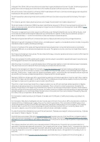 changed in the 2000s. African manufactured output has roughly doubled over the last 10 years. And those goods are
going more to the emerging economies than to the traditional powers (African Economic Outlook).
African Economic Outlook points out that by 2009 “trade between African countries and emerging powers equalled
that between Africa and its traditional partners.”
“South-based manufacturing enhances the welfare of African consumers via prices and functionality,” the report
says.
“For instance, generic Indian pharmaceuticals are cheaper than brands from traditional partners.”
Small and medium enterprises (SMEs) have been identified as a key part of Africa’s future prosperity and key to its
ability to reduce poverty and achieve development objectives like the Millennium Development Goals (MDGs) (www.
un.org/millenniumgoals).
The sector is large but its economic power is inefficiently used. Telling the Wall Street Journal, Mthuli Ncube, chief
economist at the African Development Bank Group, estimated one-quarter of Africa’s gross domestic product —
about US $450 billion — comes from 65 million small and medium-sized enterprises.
Manufacturing has been difficult to measure because so many businesses are just tiny cottage industries.
Obstacles to growth include poor infrastructure, unreliable power supplies, unscaleable business models, low quality
standards and poor quality branding and design.
Access to funding is often weak and fragmented and many programmes run by international donors and banks
targeting SMEs are uncoordinated and duplicate resources. The global economic crisis has not made these factors
any easier.
But things are changing in many areas. The booming technology, consumer goods and resource sectors offer hope for
a manufacturing renaissance.
There are examples from Africa defying the sceptics and showing it is possible to expand and export manufactured,
finished goods that meet international standards.
What they have in common is a sophisticated product offering and an ability to meet international export standards.
They also have overcome obstacles that scare away more timid international rivals.
Nigerian shoe and garment maker Fut Conceptus (www.futconceptus.com) has been taking raw Nigerian leather
that was once just sent overseas for export, and instead is turning out high-quality shoes and bags made in Nigerian
factories. These shoes – made in African, Spanish and Italian styles - meet international standards and are exported
around Africa. It has also established operations in Spain and the United Kingdom.
Started in 2008, the company got off to a good start by seeking out the best expertise to train its staff. Shoe-making
experts from Spain were brought in to do the training. The company also imported top-quality machinery from Italy
and Spain to make sure its operations were modern and efficient.
These first, smart moves have meant the company is able to run an efficient and high-skilled operation in Nigeria
while also making its products to international standards. This is critical for a start-up business: the better the
quality of the product in the beginning, the better the chance for accessing lucrative export markets. And the better
and more efficient the manufacturing processes, the better chance a company will have meeting increasing demand
and tight deadlines. It is one thing to make the best shoe in the world, but if you cannot deliver the quantity required
for orders, then your reputation will be damaged.
Fut Conceptus is able to produce 22,000 pairs of sandals and 10,000 pairs of safety boots a day, according to its
website.
Fut Conceptus Manufacturing Nigeria Ltd. also found a way to thrive in the country’s difficult and erratic conditions.
To deal with the unreliable power supply, they run four electric generators. This costs them US $500 a day in fuel.
This power problem scares off multinational companies, leaving the market open for Fut Conceptus. The company
has been able to use this first-mover advantage to build its brand across West Africa. It currently makes men’s
moccasins, slippers, law enforcement footwear, safety footwear, and ladies’ sandals.
Founder Olumide Wole-Madariola is proud of the achievement. “Nobody was ready for what we were doing… Nobody
was ready for ‘Made in Nigeria,’” he said.
South African sauce maker Primolitos (www.primolitos.com) has become one of the few African companies able to
meet international standards for food exports. It makes a vast range of products (http://www.primolitos.com/index.
php?option=com_content&view=article&id=10&Itemid=12), from juices to sauces, spices, pickles, soups and baked
goods.
The company has been around for over a decade and sells 2,000 products. It has also set-up a sister division to
specialise in liquid and powdered food sachets. The company also has a clear “Quality Policy”, championing collective
decision-making between management and staff, delivering “quality and safe consumer products”, and a system
to quickly respond to consumer complaints and recall substandard products. All ingredients for building trust in a
business.
It also has an ISO 20 0002 (www.iso.org/iso/home.html) accredited factory, complete with three testing labs, a
 