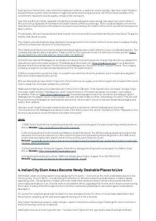 training room, test kitchen, care centre for employees’ children, a wellness centre, laundry, high-tech water filtration
and purification systems and the latest in hygiene and manufacturing processes. All of this a clear example of the
commitment required to build a quality company that can export.
Over at Good African Coffee, Ugandan entrepreneur Andrew Rugasira is pioneering new ways to process coffee in
Africa. He set up Uganda’s first enterprise to make instant coffee two years ago. This is a radical departure from the
old practice of exporting the coffee beans to Europe for processing into instant coffee, which would then be exported
back to Africa.
“For decades, Africans have produced what they do not consume and consumed what they do not produce,” Rugasira
told the Wall Street Journal.
The company has developed unique distribution arrangements for its instant coffee. A recent deal included providing
coffee for an American network of 12,000 churches.
The company’s products are cleverly designed and packaged and are sold in distinct colour-coordinated packets. The
company also passionately champions “trade not aid” as the long-term solution to Africa’s economic growth (http://
www.goodafrican.com/index.php/our-story/trade-not-aid.html).
On the African island of Madagascar, a company is trying to reverse the practice of exporting Africa’s cocoa beans for
manufacturing into chocolate products. The Madecasse Chocolate LLC. (http://madecasse.com) is a collaboration
between American entrepreneur Tim McCollum and Madagascan chocolatier Shahin Cassam Chenai. The company
is making a range of chocolate and vanilla products for US supermarkets.
“If Africa could sell the world chocolate…it wouldn’t solve all the continent’s problems, but it could make a big dent,”
McCollum told the Wall Street Journal.
Africa is believed to produce 60 to 70 percent of the world’s cacao supply. Less than one percent is made in Africa and
most is made into chocolate outside the continent.
Madecasse’s high-quality chocolate bars sell in the US for US $6 each. Their market niche is to make “a single-origin
chocolate, made entirely in Madagascar, which rivals the flavour of the best European chocolates”, according to
its website. Flavours (http://store.madecasse.com) include pink pepper and citrus, cinnamon and sakay (a type of
Madagascan hot pepper sauce), exotic pepper, sea salt and nibs, Arabica coffee, and baking chocolate. They also sell
the world-famous Madagascan vanilla beans and extract. All are sold in colourful and well-designed packaging and
sold on their website.
Chenai is a self-taught chocolate maker and works with a local team to refine the Madécasse chocolate.
“Connoisseurs know Madagascar produces some of the best cocoa in the world,” maintains Chenai. “My passion is to
prove we can produce some of the best chocolate in the world.”
LINKS:
1) SME Toolkit South Africa: A website packed with resources and support for anyone starting a small business in
Africa. Website: http://southafrica.smetoolkit.org/sa/en
2) African Guarantee Fund for Small and Medium-sized Enterprises: The AGF provides guarantees and technical
assistance to financial institutions in Africa with the objective of generating enhanced growth in the SME sector
and increasing employment opportunities in the economy, particularly for youth.
Website: www.afdb.org/en/topics-and-sectors/initiatives-partnerships/african-guarantee-fund-for-small-and-
medium-sized-enterprises
3) Small and Medium Enterprise Support, East Africa: A blog promoting events and support for SMEs in East
Africa. Website: http://smeseastafrica.blogspot.com
4) Integrating Developing Countries’ SMEs into Global Value Chains: A paper from UNCTAD (2010).
Website: http://www.unctad.org/en/docs/diaeed20095_en.pdf
4.	Indian City Slum Areas Become Newly Desirable Places to Live
With India’s urban economy experiencing rapid growth, its slums – once seen as the most undesirable places to live
in the country, if not on Earth – are attracting the attention of affluent residents and developers in India’s rapidly
expanding cities. The prosperity in India’s cities has made these areas’ proximity to business and entertainment
zones highly desirable. In turn, this has led to slum dwellers either upgrading their homes and in the process boosting
their value, or being offered the opportunity to sell their rudimentary dwellings to real estate agents and property
developers.
For some, this could be a great leap forward in income and opportunity; for others, it could mean exploitation and
hard choices, weighing up the cash boost against moving out of the slum area.
How to best handle slum areas in urban and peri-urban communities will be a major challenge for most countries in
the South as they continue to urbanize.
India’s phenomenal economic growth rate – forecast to be 7.9 percent this year by the Asian Development Bank,
 