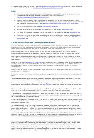 It is possible to visit Masdar City and take a tour (http://www.masdarcity.ae/en/105/visit-masdar-city/) and it is also possible to
view online what has been built so far (http://www.masdarcity.ae/en/32/built-environment/)
LINKS:
1) Center for Innovation, Testing and Evaluation (CITE): Located in Texas, USA, CITE is a fully functioning city with no
residents to test new technologies before they are rolled out in real cities. Website:
http://www.pegasusglobalholdings.com/test-center.html
2) Digital Cities of the Future: In Digital Cities, people will arrive just in time for their public transportation as exact
information is provided to their device. The Citizen-Centric Cities (CCC) is a new paradigm, allowing governments and
municipalities to introduce new policies. Website: http://eit.ictlabs.eu/action-lines/digital-cities-of-the-future/
3) Eco-city Administrative Committee: Website: http://www.eco-city.gov.cn/
4) Sino-Singapore Tianjin Eco-city, Investment and Development Co., Ltd. Website: tianjineco-city.com
5) ‘The Future Build’ initiative, a new green building materials portal from Masdar City. Website: thefuturebuild.com
6) UNHABITAT: The United Nations Human Settlements Programme is the UN agency mandated to promote socially
and environmentally sustainable towns and cities with the goal of providing adequate shelter for all. Website:
www.unhabitat.org
5. New Journal Celebrates Vibrancy of Modern Africa
Africa has seen huge changes to its communications and media in the past five years. The rise and rise of mobile phones, the
expansion of the Internet and the explosion in African blogging and social media, on top of flourishing print and broadcast
media, all bring an increasing range of options for telling African stories and increasing dialogue.
With all this new media creating new communications channels – and all the turmoil and change affecting millions as
economies and countries change – people need the ability to make sense of it all. One magazine is trying to play that role.
An entrepreneur and multimedia innovator has created a unique publication that is capturing the spirit, ideas and stories of
modern Africa. It is a high-quality product, has gathered together talented writers and photographers and is gaining a growing
global audience.
Chimurenga Magazine (http://www.chimurenga.co.za/) based in Cape Town, South Africa, calls itself a "pan African publication
of writing, art and politics." Named for the Zimbabwean Shona word for “revolutionary struggle,” it is published three times a
year. Editor Ntone Edjabe is from Cameroon and came to Cape Town in the 1990s after the end of South Africa's racist
Apartheid regime.
With more than 100 contributors, the magazine offers insight into contemporary Africa, what occupies people’s thoughts and
how their lives are actually lived.
It is involved in a wide range of other activities, including co-curating a Global South Dialogue Series. And its readership is truly
diverse.
“We have readers who are long-term prisoners at Pretoria Central Prison, who have subscriptions that they get to us in coins,
and readers who are successful businessmen," Edjabe said to The Financial Times Magazine.
Chimurenga is out to challenge perceptions of Africa. Practicing the art of long-form journalism more associated with
established high-end publications like The New Yorker (newyorker.com), the magazine sets out to challenge perceptions about
Africa.
"Discourse on Africa is geared towards simplicity," Edjabe told CNN. "Everything must be simple - 'he's a poor black man, he's a
victim' - like there has to be a simple story, in a way this is what signifies Africa and global consciousness.
"The moment you bring a degree of complexity to it, it kind of throws people off, they just don't know where to look anymore.
It's like, 'what's going on?' So Chimurenga in a way does not try to maintain the superficiality of this narrative - we engage with
life, we try to present life as complex as it really is."
Stories in the journal include Billy Kahora writing on the decay of a neighbourhood in Nairobi, Kenya, Michael Abrahams writing
about his time in the Cape Town mental hospital after a suicide attempt, and Sean O’Toole following a Zimbabwean immigrant
on his journey into South Africa.
The magazine's website carries back issues of the journal, along with a shop selling magazines, books and t-shirts and the
"Chimurenga Library," an archive of pan-African, independent periodicals. There's also live online streaming of music - "from
ancient techno to future roots" - through the Pan African Space Station radio station, there is a biennial publication of urban
life it calls "Africa-style," and the writings of 14 African writers who visited 14 African cities to check-up on life in urban areas.
As an example of the creativity of Chimurenga’s talent, a special issue of the magazine tried to better understand the impact of
violence in South Africa in May 2008 that led to the deaths of 62 people. It did this by creating a fictitious newspaper called The
Chimurenga Chronic (http://www.chimurenga.co.za/chimurenga-magazine/current-issue) set during the violence.
The writers are a mix of Anglophones and Francophones, all based in Africa. Common subjects focus on the world of lower-
middle class Africa. Examples of past issues show the variety of its content: Conversations With Poets Who Refuse To Speak,
Futbol, Politricks & Ostentatious Cripples, Conversations in Luanda and Other Graphic Stories, *We're all Nigerian!
Well-travelled editor Edjabe has studied and lived in Lagos, Nigeria and Johannesburg, South Africa. He has worked as a disc
jockey, music writer and basketball coach. He launched Chimurenga in 2002. He told The Financial Times Magazine “I printed
1,000 copies, which I carried around in my bag. I sold it mainly to friends.”
 