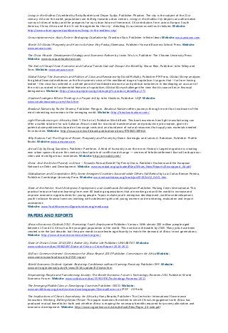 Living in the Endless City edited by Ricky Burdett and Deyan Sudjic, Publisher: Phaidon. The city is the subject of the 21st
century. All over the world, populations are shifting towards urban centres. Living in the Endless City depicts an authoritative
survey of cities of today and the prospects for our urban future of tomorrow. 36 contributors from across Europe, South
America, China, Africa and the U.S. set the agenda for the city - detailing its successes as well as its failures. Website:
http://www.urban-age.net/publications/living-in-the-endless-city/
Consumptionomics: Asia’s Role in Reshaping Capitalism by Chandran Nair, Publisher: Infinite Ideas. Website: www.amazon.com
World 3.0: Global Prosperity and How to Achieve It by Pankaj Ghemawa, Publisher: Harvard Business School Press. Website:
www.amazon.com
The China Miracle: Development Strategy and Economic Reform by Justin Yifu Lin, Publisher: The Chinese University Press.
Website: www.eurospanbookstore.com
The End of Cheap China: Economic and Cultural Trends that will Disrupt the World by Shaun Rein, Publisher: John Wiley and
Sons. Website: www.amazon.com
Global Slump: The Economics and Politics of Crisis and Resistance by David McNally, Publisher: PM Press. Global Slump analyzes
the global financial meltdown as the first systemic crisis of the neoliberal stage of capitalism. It argues that – far from having
ended – the crisis has ushered in a whole period of worldwide economic and political turbulence. In developing an account of
the crisis as rooted in fundamental features of capitalism, Global Slump challenges the view that its source lies in financial
deregulation. Website: https://secure.pmpress.org/index.php?l=product_detail&p=271
Creative Ecologies: Where Thinking is a Proper Job by John Howkins, Publisher: UQP. Website:
www.creativeeconomy.com/think.htm
Breakout Nations by Ruchir Sharma, Publisher: Penguin. Breakout Nations offers journeys through more than two dozen of the
most interesting economies in the emerging world. Website: http://breakoutnations.com/
Light Manufacturing in Africa by Hinh T. Dinh et al, Publisher: World Bank. This book examines how light manufacturing can
offer a viable solution for sub-Saharan Africa’s need for structural transformation and productive job creation, given its
potential competitiveness based on low wage costs and an abundance of natural resources that supply raw materials needed
for industries. Website: http://issuu.com/world.bank.publications/docs/9780821389614
Why Nations Fail: The Origins of Power, Prosperity and Poverty by Daron Acemoglu and James A. Robinson, Publisher: Profile
Books. Website: www.amazon.com
Arrival City by Doug Saunders, Publisher: Pantheon. A third of humanity is on the move. History’s largest migration is creating
new urban spaces that are this century’s focal points of conflict and change — centres of febrile settlement that will reshape our
cities and reconfigure our economies. Website: http://arrivalcity.net/
China: And the End of Poverty in Africa – Towards Mutual Benefit? by Penny Davis, Publisher: Diakonia and the European
Network on Debt and Development. Website: www.eurodad.org/uploadedFiles/Whats_New/Reports/Kinarapport_A4.pdf
Globalization and Competition: Why Some Emergent Countries Succeed while Others Fall Behind by Luiz Carlos Bresser Pereira,
Publisher: Cambridge University Press. Website: www.networkideas.org/book/jan2010/bk12_GACL.htm
State of the Field in Youth Enterprise, Employment, and Livelihoods Development Publisher: Making Cents International. This
practical resource features learning from over 80 leading organizations that are working around the world to increase and
improve economic opportunities for young people. Topics include youth enterprise development; workforce development;
youth-inclusive financial services; working with adolescent girls and young women; and monitoring, evaluation and impact
assessment.
Website: www.YouthEconomicOpportunities.org/media.asp
PAPERS AND REPORTS
African Economic Outlook 2012: Promoting Youth Employment Publisher: Various. With almost 200 million people aged
between 15 and 24, Africa has the youngest population in the world. This number will double by 2045. Many jobs have been
created over the last decade, but the pace needs to accelerate significantly to match the demand of Africa's next generations.
Website: http://www.africaneconomicoutlook.org/en/
State of China’s Cities: 2010/2011: Better City, Better Life Publisher: UNHABITAT. Website:
www.scribd.com/doc/39882697/State-of-China-s-Cities-Report-2010-2011
Still our Common Interest: Commission for Africa Report 2010 Publisher: Commission for Africa Website:
www.commissionforafrica.info/2010-report
World Economic Outlook Update: Restoring Confidence without Harming Recovery Publisher: IMF. Website:
www.imf.org/external/pubs/ft/weo/2010/update/02/index.htm
Empowering People and Transforming Society: The World Economic Forum’s Technology Pioneers 2011 Publisher: World
Economic Forum. Website: www.scribd.com/doc/35953976/Technology-Pioneers-2011
The Emerging Middle Class in Developing Countries Publisher: OECD. Website:
www.oecdilibrary.org/oecd/content/workingpaper/5kmmp8lncrns-en (PDF - 2.09 mb)
The Implications of China’s Ascendancy for Africa by Hany Besada, Publisher: The Centre for International Governance
Innovation. Working Shifting Global Power. This paper examines the extent to which China’s engagement with Africa has
produced mutual benefits for both and whether Africa is reaping the necessary benefits required for poverty alleviation and
economic development. Website: http://www.cigionline.com/sites/default/files/Paper_40-web.pdf
 