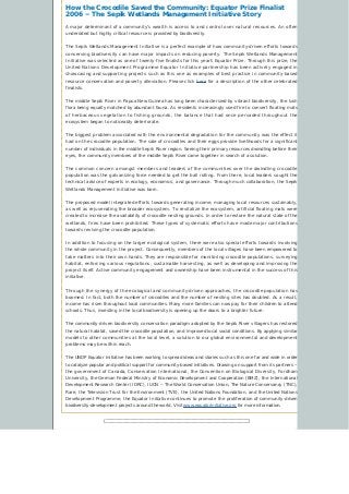 How the Crocodile Saved the Community: Equator Prize Finalist
2006 – The Sepik Wetlands Management Initiative Story
A major determinant of a community’s wealth is access to and control over natural resources. An often
underrated but highly critical resource is provided by biodiversity.
The Sepik Wetlands Management Initiative is a perfect example of how community-driven efforts towards
conserving biodiversity can have major impacts on reducing poverty. The Sepik Wetlands Management
Initiative was selected as one of twenty-five finalists for this year’s Equator Prize. Through this prize, the
United Nations Development Programme Equator Initiative partnership has been actively engaged in
showcasing and supporting projects such as this one as examples of best practice in community-based
resource conservation and poverty alleviation. Please click here for a description of the other celebrated
finalists.
The middle Sepik River in Papua New Guinea has long been characterized by vibrant biodiversity, the lush
flora being equally matched by abundant fauna. As residents increasingly used fire to convert floating mats
of herbaceous vegetation to fishing grounds, the balance that had once pervaded throughout the
ecosystem began to noticeably deteriorate.
The biggest problem associated with the environmental degradation for the community was the effect it
had on the crocodile population. The sale of crocodiles and their eggs provide livelihoods for a significant
number of individuals in the middle Sepik River region. Seeing their primary resources dwindling before their
eyes, the community members of the middle Sepik River came together in search of a solution.
The common concern amongst members and leaders of the communities over the dwindling crocodile
population was the galvanizing force needed to get the ball rolling. From there, local leaders sought the
technical advice of experts in ecology, economics, and governance. Through much collaboration, the Sepik
Wetlands Management Initiative was born.
The proposed model integrated efforts towards generating income, managing local resources sustainably,
as well as rejuvenating the broader ecosystem. To revitalize the ecosystem, artificial floating mats were
created to increase the availability of crocodile nesting grounds. In order to restore the natural state of the
wetlands, fires have been prohibited. These types of systematic efforts have made major contributions
towards reviving the crocodile population.
In addition to focusing on the larger ecological system, there were also special efforts towards involving
the whole community in the project. Consequently, members of the local villages have been empowered to
take matters into their own hands. They are responsible for monitoring crocodile populations, surveying
habitat, enforcing various regulations, sustainable harvesting, as well as developing and improving the
project itself. Active community engagement and ownership have been instrumental in the success of this
initiative.
Through the synergy of the ecological and community-driven approaches, the crocodile population has
boomed. In fact, both the number of crocodiles and the number of nesting sites has doubled. As a result,
income has risen throughout local communities. Many more families can now pay for their children to attend
schools. Thus, investing in the local biodiversity is opening up the doors to a brighter future.
The community-driven biodiversity conservation paradigm adopted by the Sepik River villagers has restored
the natural habitat, saved the crocodile population, and improved local social conditions. By applying similar
models to other communities at the local level, a solution to our global environmental and development
problems may be within reach.
The UNDP Equator Initiative has been working to spread ideas and stories such as this one far and wide in order
to catalyze popular and political support for community-based initiatives. Drawing on support from its partners –
the government of Canada, Conservation International, the Convention on Biological Diversity, Fordham
University, the German Federal Ministry of Economic Development and Cooperation (BMZ), the International
Development Research Center (IDRC), IUCN – The World Conservation Union, The Nature Conservancy (TNC),
Rare, the Television Trust for the Environment (TVE), the United Nations Foundation, and the United Nations
Development Programme, the Equator Initiative continues to promote the proliferation of community-driven
biodiversity-development projects around the world. Visit www.equatorinitiative.org for more information.
 