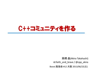 C++コミュニティを作る
高橋 晶(Akira Takahashi)
id:faith_and_brave / @cpp_akira
Boost.勉強会 #12 大阪 2013/06/22(土)
 