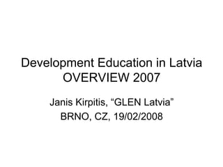 Development Education in Latvia
      OVERVIEW 2007
    Janis Kirpitis, “GLEN Latvia”
      BRNO, CZ, 19/02/2008