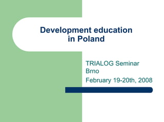 Development education
      in Poland

          TRIALOG Seminar
          Brno
          February 19-20th, 2008