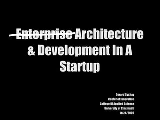 Enterprise Architecture & Development In A Startup Gerard Sychay Center of Innovation College Of Applied Science University of Cincinnati 11/24/2009 