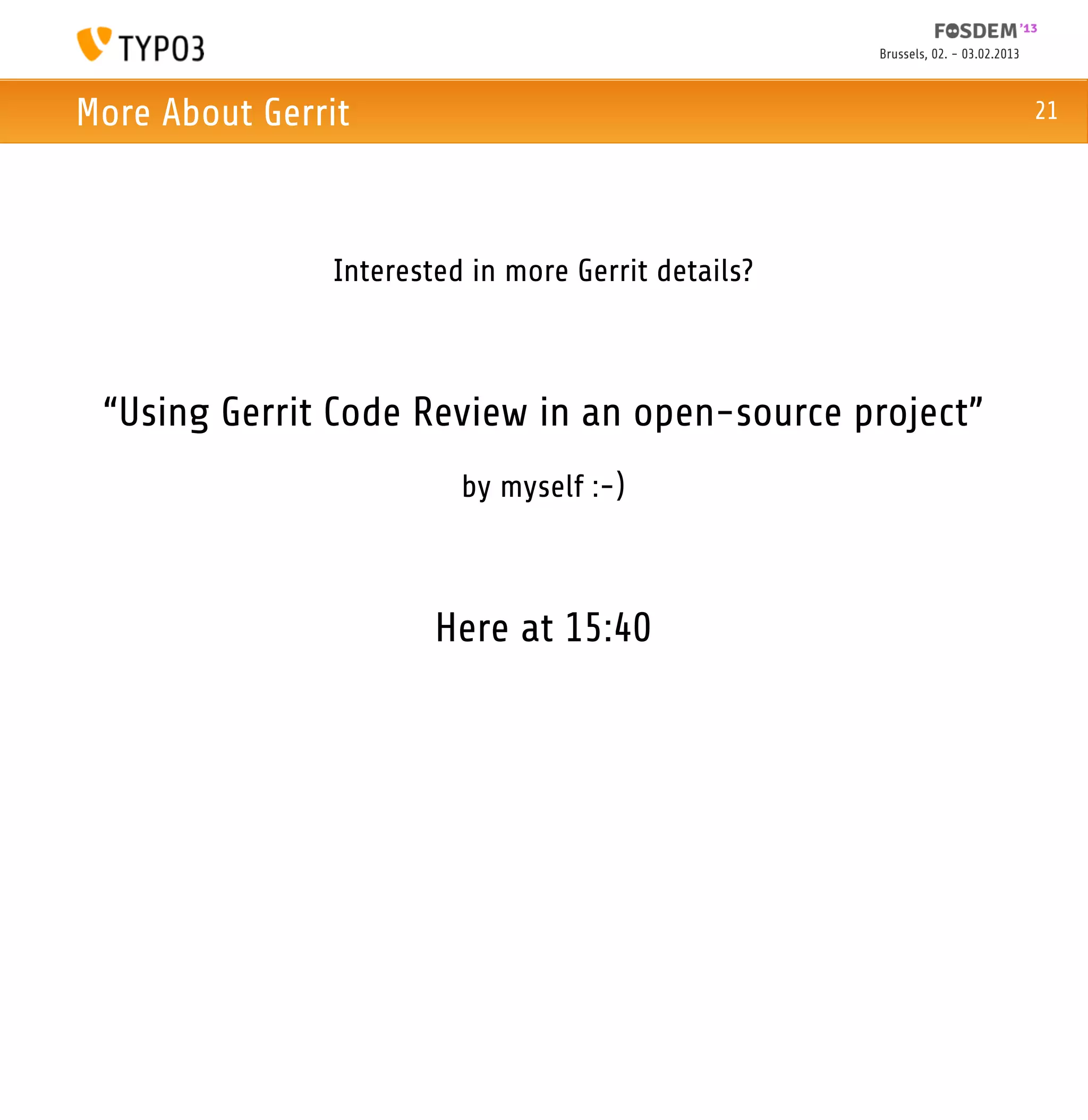 Brussels, 02. - 03.02.2013



More About Gerrit                                                                21




               Interested in more Gerrit details?



 “Using Gerrit Code Review in an open-source project”
                         by myself :-)



                       Here at 15:40
 
