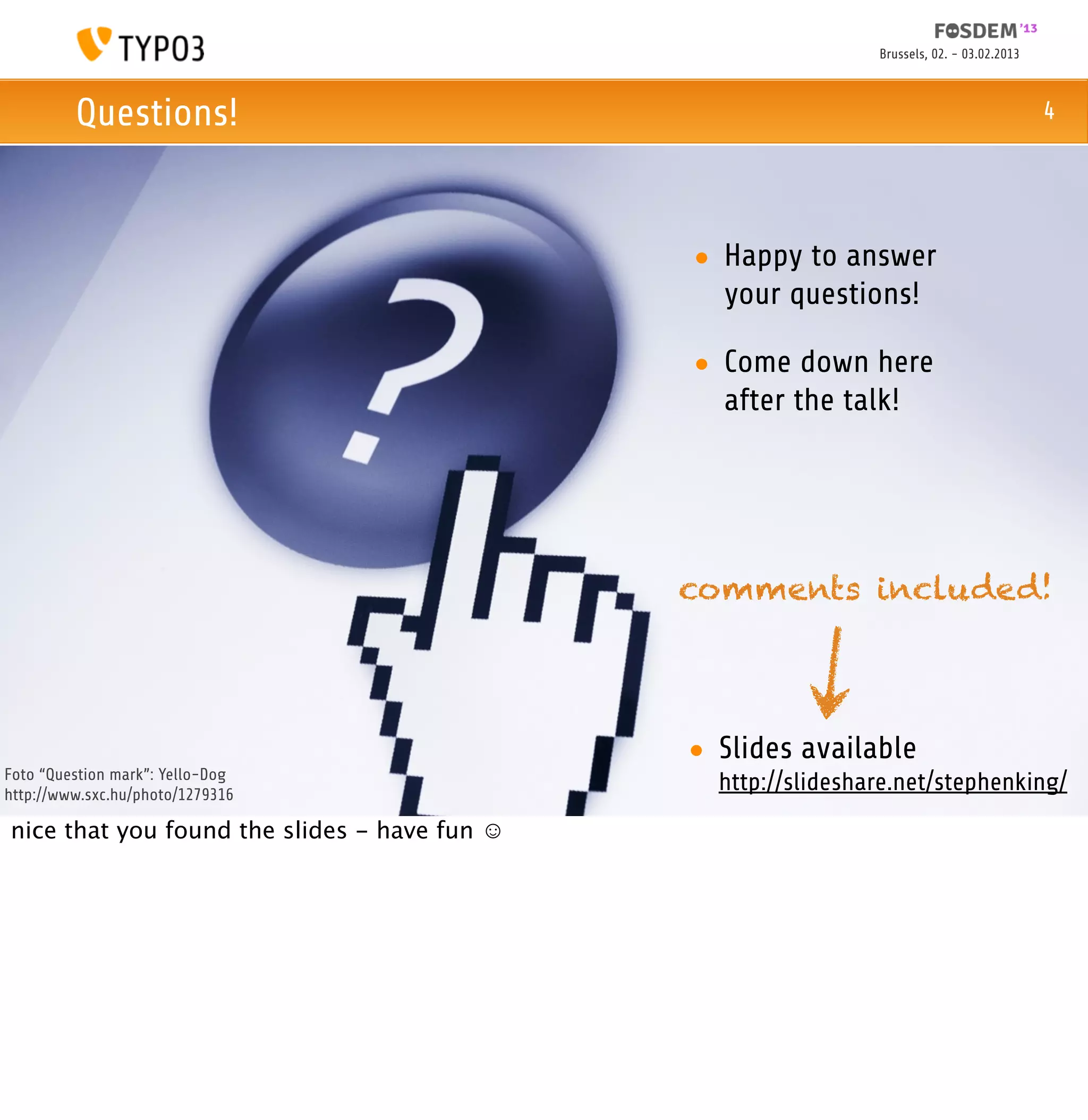 Brussels, 02. - 03.02.2013



         Questions!                                                                         4




                                              • Happy to answer
                                                your questions!

                                              • Come down here
                                                after the talk!




                                              comments included!




                                              • Slides available
Foto “Question mark”: Yello-Dog
http://www.sxc.hu/photo/1279316
                                                http://slideshare.net/stephenking/
nice that you found the slides - have fun ☺
 