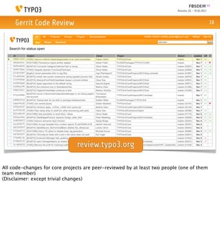 Brussels, 02. - 03.02.2013



     Gerrit Code Review                                                                                 18




                                review.typo3.org

All code-changes for core projects are peer-reviewed by at least two people (one of them
team member)
(Disclaimer: except trivial changes)
 