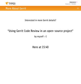 Brussels, 02. - 03.02.2013



More About Gerrit                                                                21




               Interested in more Gerrit details?



 “Using Gerrit Code Review in an open-source project”
                         by myself :-)



                       Here at 15:40
 