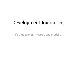 Development Journalism It’s time to map, measure and model … 