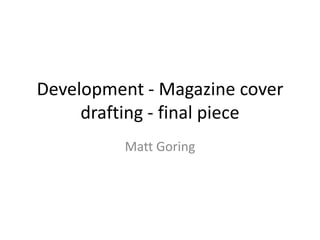 Development - Magazine cover
drafting - final piece
Matt Goring
 