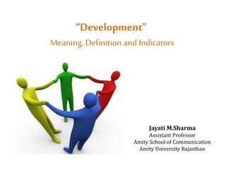 “Development”
Meaning, Definition and Indicators
Jayati M.Sharma
Assistant Professor
Amity School of Communication
Amity University Rajasthan
 
