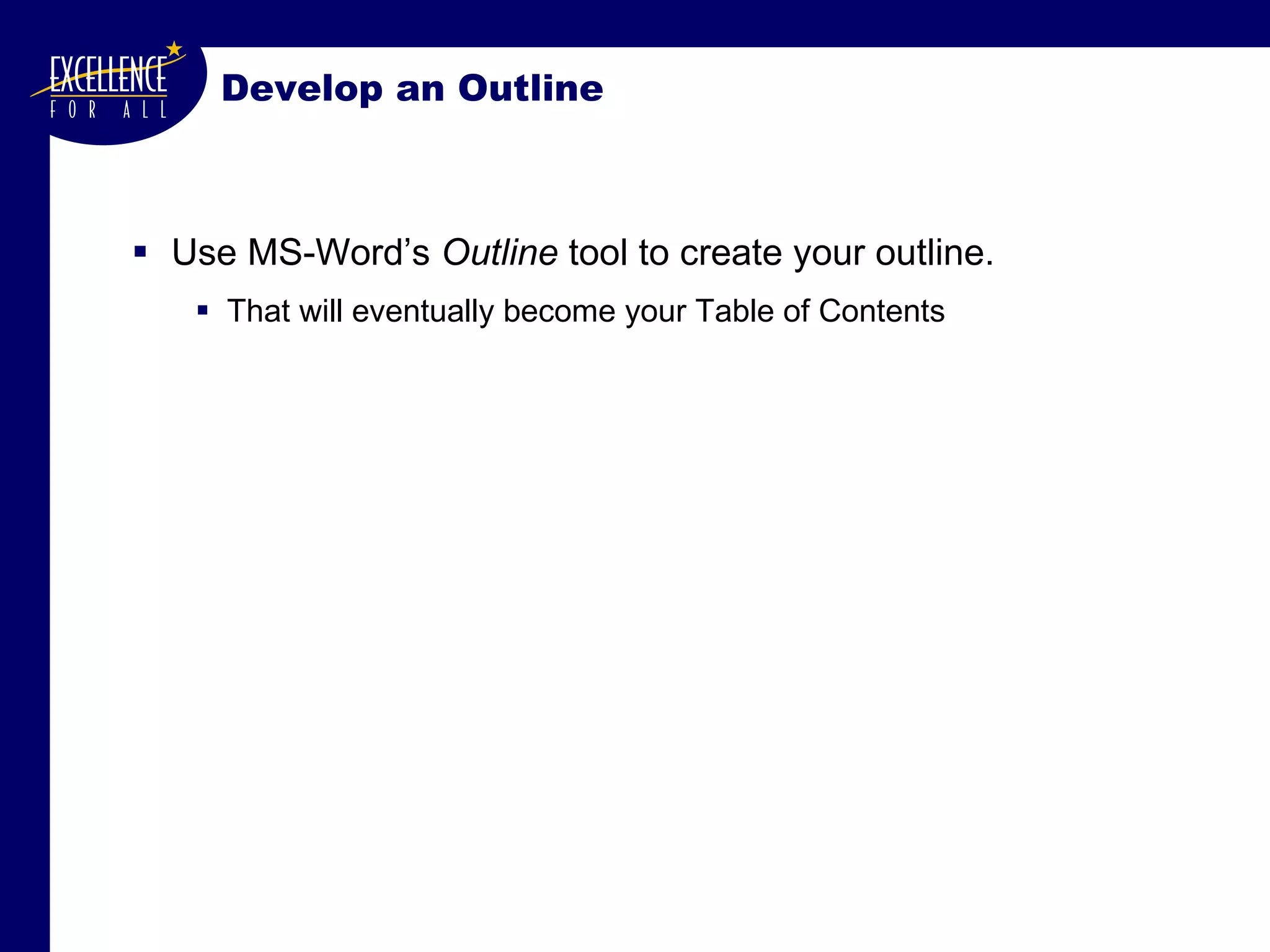 Develop an Outline Use MS-Word’s  Outline  tool to create your outline. That will eventually become your Table of Contents  