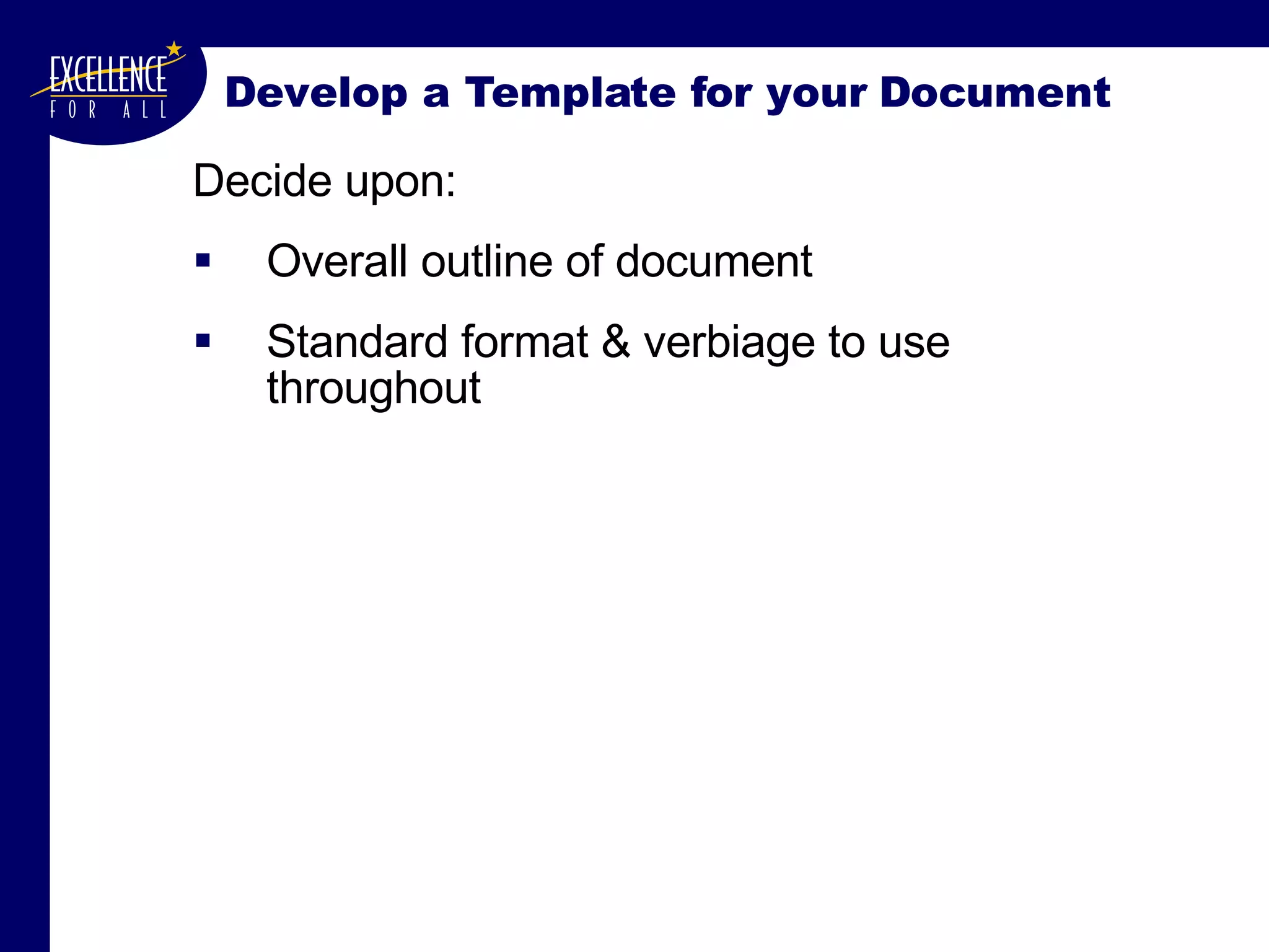 Develop a Template for your Document Decide upon: Overall outline of document Standard format & verbiage to use throughout 