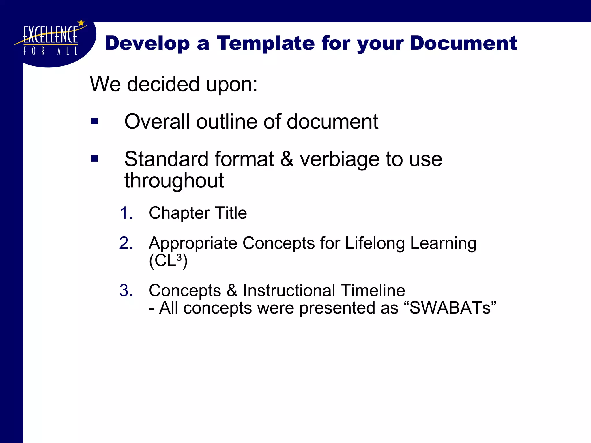 Develop a Template for your Document We decided upon: Overall outline of document Standard format & verbiage to use throughout Chapter Title Appropriate Concepts for Lifelong Learning (CL 3 ) Concepts & Instructional Timeline - All concepts were presented as “SWABATs” 