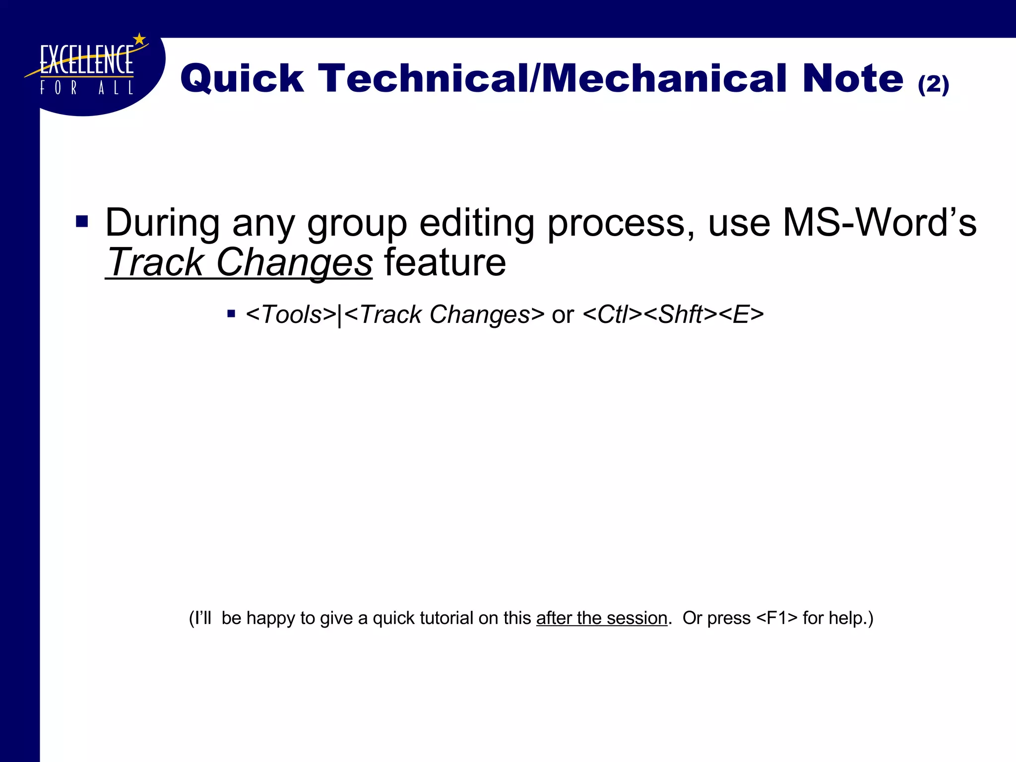 Quick Technical/Mechanical Note  (2) During any group editing process, use MS-Word’s  Track Changes  feature <Tools>|<Track Changes>  or  <Ctl><Shft><E> (I’ll  be happy to give a quick tutorial on this  after the session .  Or press <F1> for help.) 