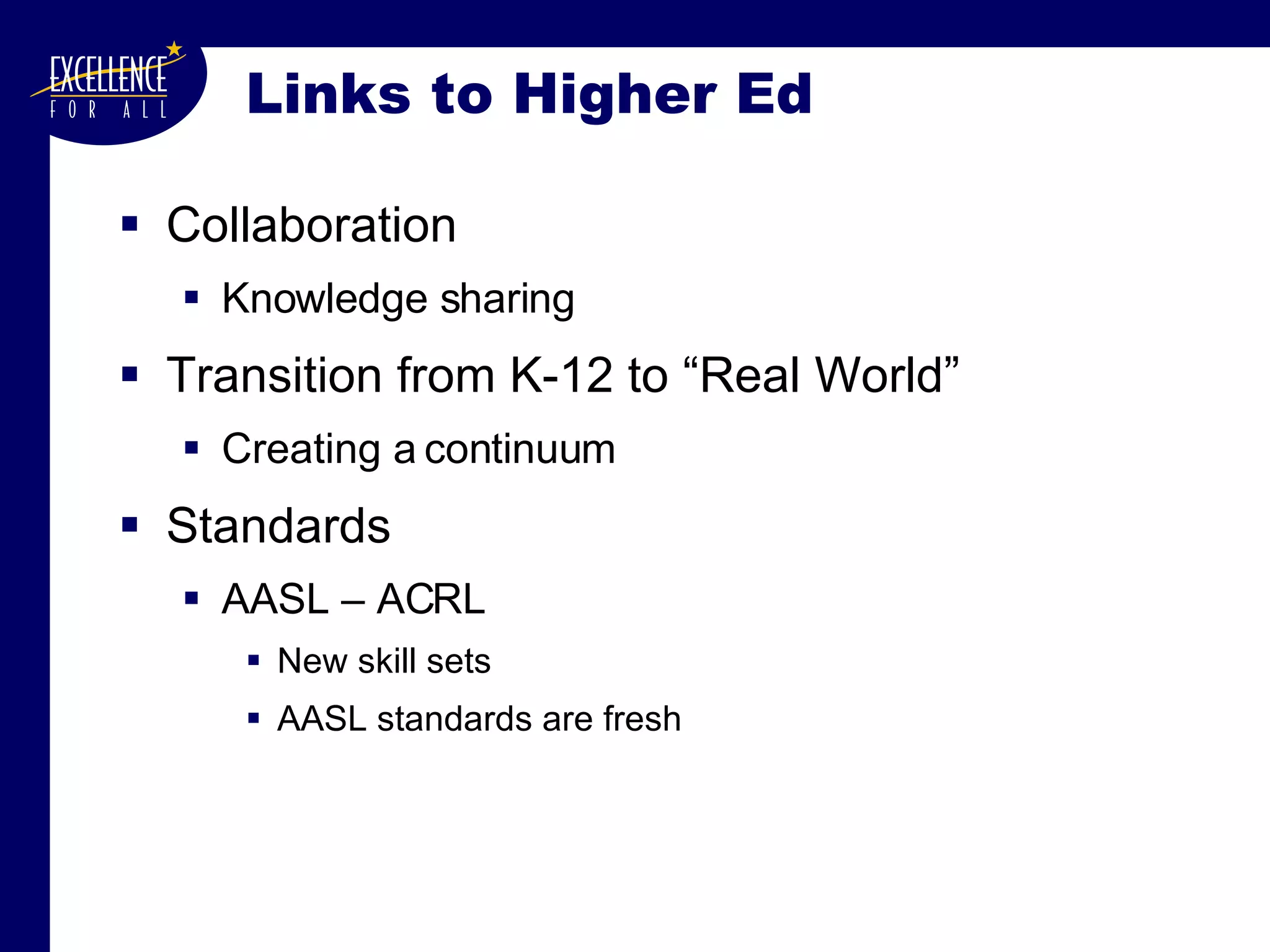 Links to Higher Ed Collaboration Knowledge sharing Transition from K-12 to “Real World” Creating a continuum Standards AASL – ACRL New skill sets AASL standards are fresh 