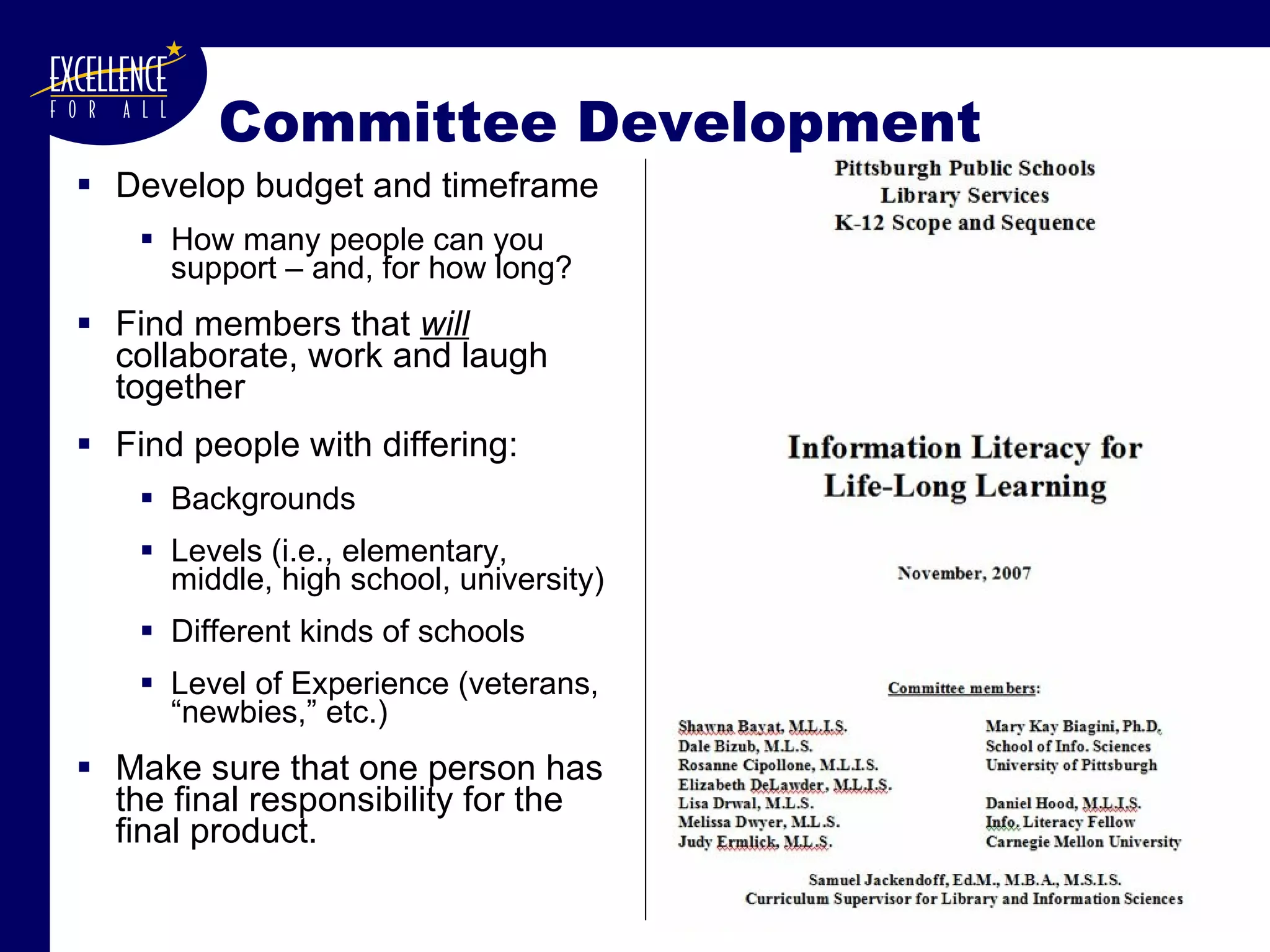 Committee Development Develop budget and timeframe How many people can you support – and, for how long? Find members that  will  collaborate, work and laugh together Find people with differing: Backgrounds Levels (i.e., elementary, middle, high school, university) Different kinds of schools Level of Experience (veterans, “newbies,” etc.) Make sure that one person has the final responsibility for the final product. 