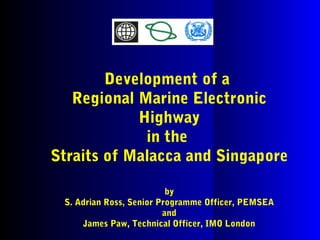 Development of a
Regional Marine Electronic
Highway
in the
Straits of Malacca and Singapore
by
S. Adrian Ross, Senior Programme Officer, PEMSEA
and
James Paw, Technical Officer, IMO London
 