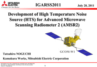 IGARSS2011 Development of High Temperature Noise Source (HTS) for Advanced Microwave Scanning Radiometer 2 (AMSR2) July 28, 2011 Kamakura Works, Mitsubishi Electric Corporation Tatsuhiro NOGUCHI GCOM-W1 
