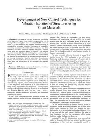 World Academy of Science, Engineering and Technology
International Journal of Civil, Architectural Science and Engineering Vol:2 No:2, 2008

Development of New Control Techniques for
Vibration Isolation of Structures using
Smart Materials
Shubha P Bhat, Krishnamurthy, T.C.Manjunath Ph.D. (IIT Bombay), C. Ardil

International Science Index 14, 2008 waset.org/publications/13390

Abstract—In this paper, the effects of the restoring force device
on the response of a space frame structure resting on sliding type of
bearing with a restoring force device is studied. The NS component
of the El - Centro earthquake and harmonic ground acceleration is
considered for earthquake excitation. The structure is modeled by
considering six-degrees of freedom (three translations and three
rotations) at each node. The sliding support is modeled as a fictitious
spring with two horizontal degrees of freedom. The response
quantities considered for the study are the top floor acceleration, base
shear, bending moment and base displacement. It is concluded from
the study that the displacement of the structure reduces by the use of
the restoring force device. Also, the peak values of acceleration,
bending moment and base shear also decreases. The simulation
results show the effectiveness of the developed and proposed
method.

Keywords—DOF, Space structures, Acceleration, Excitation,
Smart structure, Vibration, Isolation, Earthquakes.
I. INTRODUCTION

E

is the result of a sudden release of energy in
the Earth’s crust that creates seismic waves. Earthquakes
are recorded with a seismometer, also known as a
seismograph. The moment magnitude of an earthquake is
conventionally reported, or the related and mostly obsolete
Richter magnitude, with magnitude 3 or lower earthquakes
being mostly imperceptible and magnitude 7 causing serious
damage over large areas. Intensity of shaking is measured on
the modified Mercalli scale. At the Earth’s surface,
earthquakes manifest themselves by shaking and sometimes
displacing the ground.
When a large earthquake epicenter is located offshore, the
seabed sometimes suffers sufficient displacement to cause a
ARTHQUAKE

Shubha P Bhat is a Lecturer in Instrumentation & Control Engg. Dept.,
Manipal Institute of Technology, Manipal, Karnataka & is also a research
scholar (doing her Ph.D) from Manipal Institute of Technology, Manipal,
Karnataka, Email : bhatshu@gmail.com, prakashsubha@yahoo.co.in;
Phone : +91 9743493105
Krishnamurthy is currently Professor & Head of the Department of Civil
Engg., Manipal Institute of Technology, Manipal, Karnataka.
T.C. Manjunath, a Ph.D. from IIT Bombay is currently, Professor & Head
in Electronics and Communications Engg. Dept. of New Horizon College
of Engg., Bangalore-87, Karnataka, India.
E-mail: tcmanjunath@gmail.com.
C. Ardil is with the National Academy of Aviation, AZ 1056 Baku,
Azerbaijan.

tsunami. The shaking in earthquakes can also trigger
landslides and occasionally volcanic activity. In its most
generic sense, the word earthquake is used to describe any
seismic event - whether a natural phenomenon or an event
caused by humans - that generates seismic waves. Earthquakes
are caused mostly by rupture of geological faults, but also by
volcanic activity, landslides, nuclear experiments and mine
blasts. An earthquake’s point of initial rupture is called its
focus or hypocenter [1].
The term epicenter refers to the point at ground level
directly above this. This earthquake is one of the most
frightening and destructive phenomena of nature and its
terrible aftereffects can’t be imaginable. An earthquake is a
sudden movement of the earth caused by the abrupt release of
strain that has accumulated over a long time. If the earthquake
occurs in a populated area it may cause many deaths and
injuries and extensive property damage. Earthquakes not only
cause loss of life and property but also shake the morale of the
people.
In recent years, structural engineers have developed new
concepts to absorb the earthquake forces so that the force
transferred to the structure can be minimized. One of the
concepts to protect a building from the damaging effects of an
earthquake is by introducing some type of support that isolates
it from the shaking the ground using specially designed
materials called as isolators [2].
A purely sliding system is the earliest and simplest isolation
system proposed using pure sliding in 1909 by J.A.
Calantarients, a medical doctor. He suggested separating the
structure from foundation by a layer of talc. Isolation was first
considered as a seismic-resistant design strategy by the Italian
government after the great messimo-reggio earthquake of
1908. The commission set up by the government proposed
two approaches to earthquake resistant design.
The first approach isolated the building from the ground by
interposing a sand layer in its foundation and the other using
rollers under columns to allow the building to move
horizontally. In the severe Indian earthquake of Bihar in 1934,
it was observed that small masonry buildings that slide on
their foundation survived the earthquake, while similar
buildings fixed at the base were destroyed.
Mostaghel N. and M. Khodaverdian have proposed the
model for dynamics of friction base isolator. A sliding system
was proposed by Arya et.al. and a considerable research on

10

 