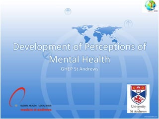 Development of Perceptions of
Mental Health
GHEP St Andrews
 