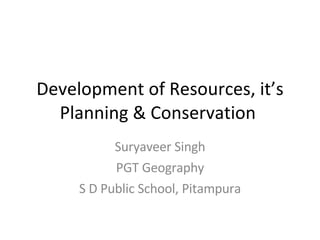 Development of Resources, it’s Planning & Conservation  Suryaveer Singh PGT Geography S D Public School, Pitampura 