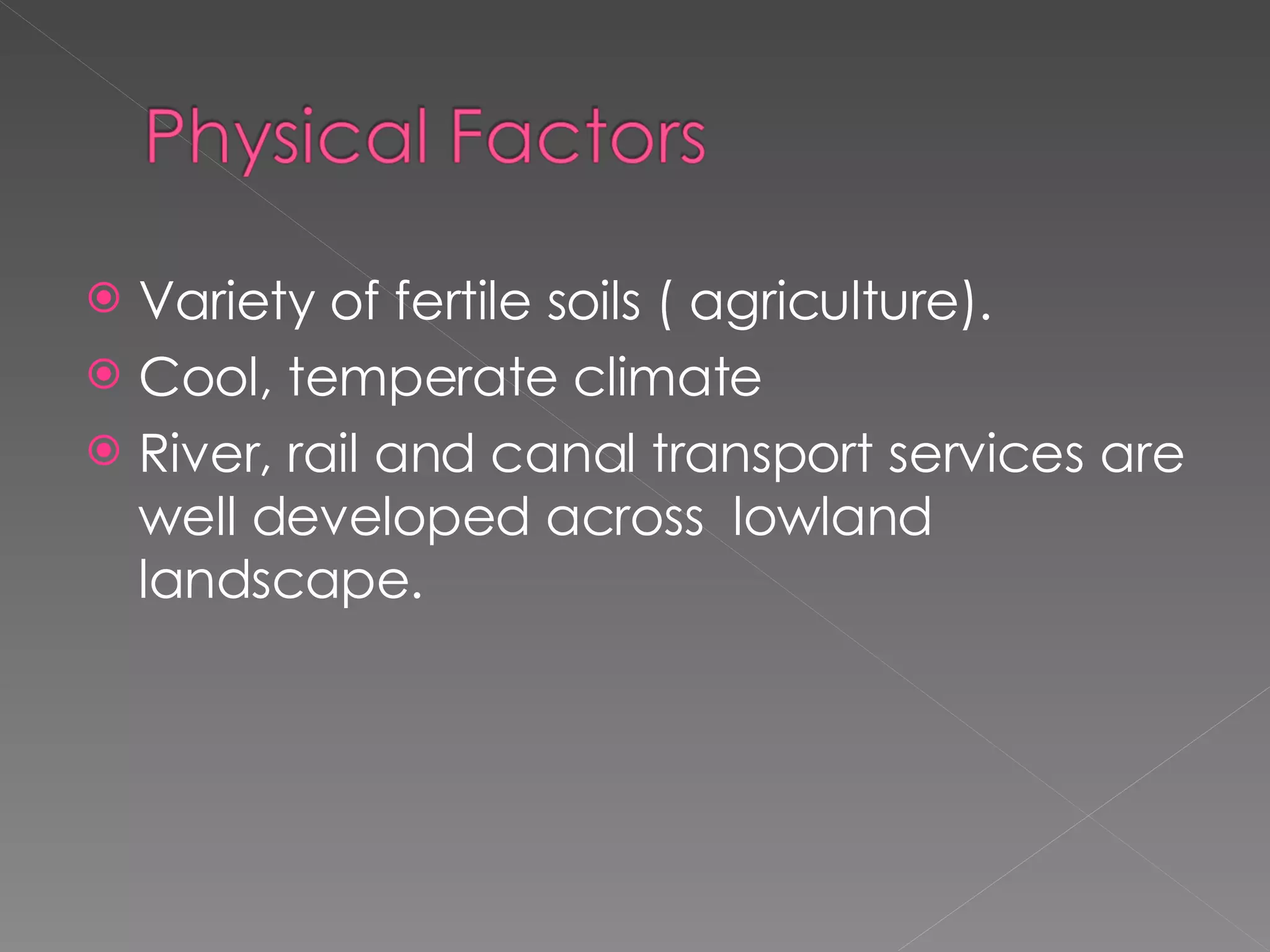Variety of fertile soils ( agriculture). Cool, temperate climate River, rail and canal transport services are well developed across lowland landscape.