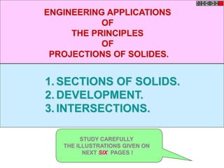 1. SECTIONS OF SOLIDS.
2. DEVELOPMENT.
3. INTERSECTIONS.
ENGINEERING APPLICATIONS
OF
THE PRINCIPLES
OF
PROJECTIONS OF SOLIDES.
STUDY CAREFULLY
THE ILLUSTRATIONS GIVEN ON
NEXT SIX PAGES !
 