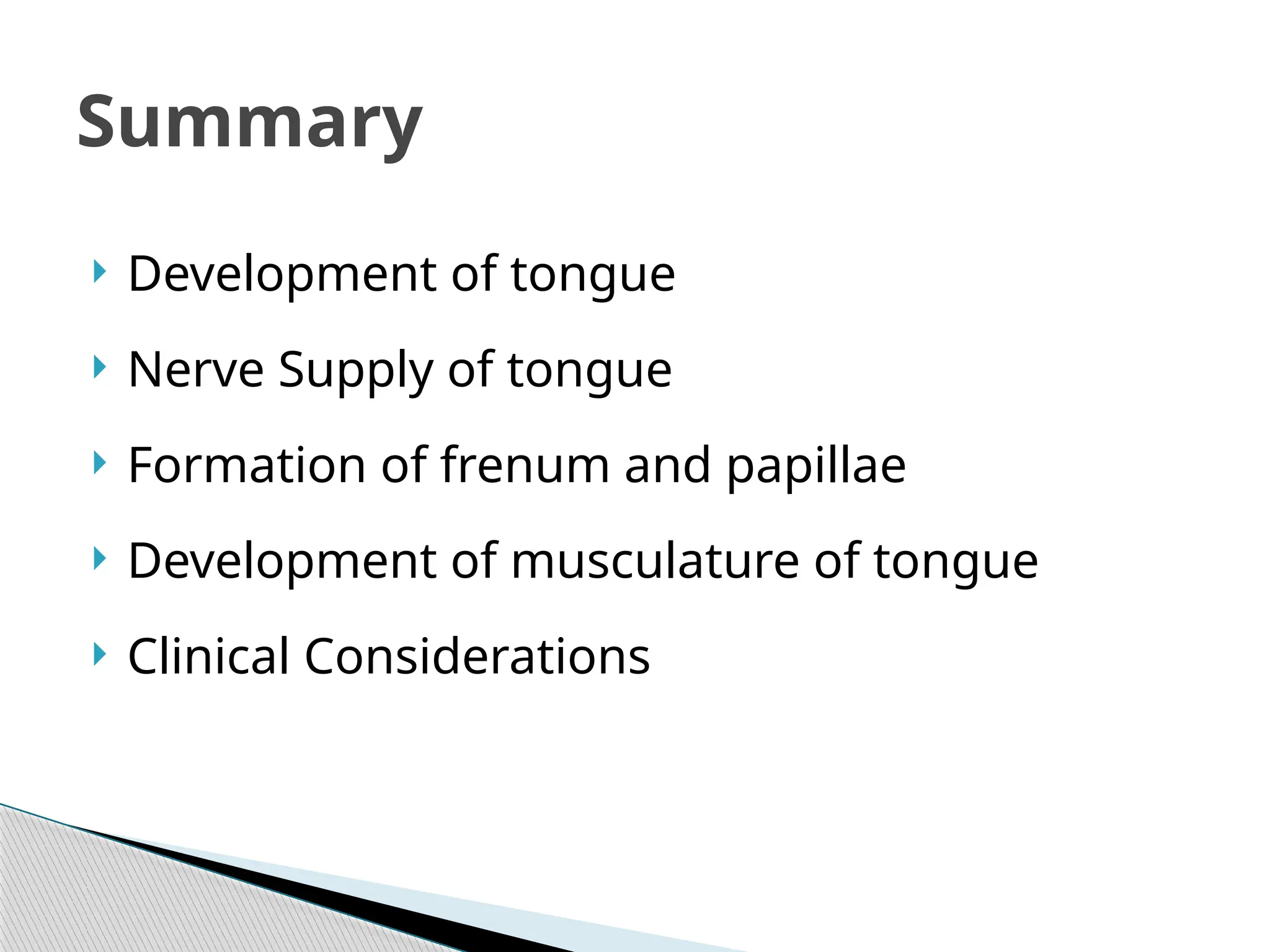 Summary
 Development of tongue
 Nerve Supply of tongue
 Formation of frenum and papillae
 Development of musculature of tongue
 Clinical Considerations
 