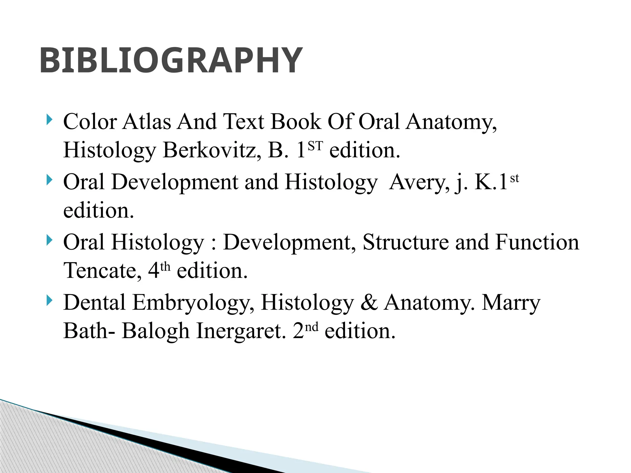 BIBLIOGRAPHY
 Color Atlas And Text Book Of Oral Anatomy,
Histology Berkovitz, B. 1ST
edition.
 Oral Development and Histology Avery, j. K.1st
edition.
 Oral Histology : Development, Structure and Function
Tencate, 4th
edition.
 Dental Embryology, Histology & Anatomy. Marry
Bath- Balogh Inergaret. 2nd
edition.
 