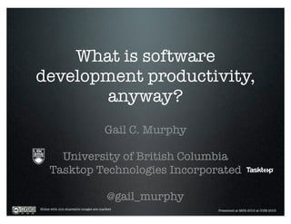 What is software
development productivity,
anyway?
Gail C. Murphy
University of British Columbia
Tasktop Technologies Incorporated
@gail_murphy
Slides with non-shareable images are marked Presented at MSR 2013 at ICSE 2013
 