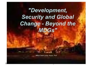 &quot;Development, Security and Global Change - Beyond the MDGs&quot; Alfred Sebit Lokuji, Assoc. Prof   