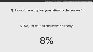 @rachelandrew | Read more at http://rachelandrew.co.uk/presentations/deploy
Developing live on the server!
• High chance of making a change that breaks something about
the site.
• No way for the client to preview changes
• Local version in sync? Do we even have a local version?
• If you get to the beach, you’ll be fixing a website. On your
phone. Have fun with that.
 