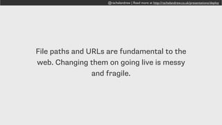 @rachelandrew | Read more at http://rachelandrew.co.uk/presentations/deploy
Let’s develop in a subfolder!
• Create a ‘newsite’ subfolder and develop the site there
• Potential to make an accidental change to the live site with an
FTP mishap
• If the site is in a subfolder then it doesn’t replicate the live
site. To go live you have to change all of your file paths.
• You are not going to the beach. You are fixing up file paths.
More fun!
 