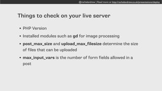 @rachelandrew | Read more at http://rachelandrew.co.uk/presentations/deploy
Upload a PHP file with
this function to find out
what is available on your
live server.
<?php phpinfo();?>
 