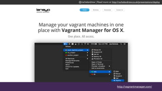 @rachelandrew | Read more at http://rachelandrew.co.uk/presentations/deploy
Basic commands for
Vagrant.
// start the VM
> vagrant up
// shut down the VM
> vagrant halt
//destroy the VM
> vagrant destroy
//ssh access
> vagrant ssh
 