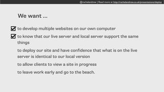 @rachelandrew | Read more at http://rachelandrew.co.uk/presentations/deploy
Share your package with anyone else working
on the site. The whole team can then have the
exact same development setup.
 