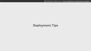 @rachelandrew | Read more at http://rachelandrew.co.uk/presentations/deploy
On Deploy
• Beanstalk connects to your server
• ensures that the files on the server match the files in the
branch you are deploying
• on initial deploy all existing files on the server have to be
checked. Your first deploy will be slow!
• subsequent deploys only change things that have changed in
git.
 
