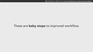 @rachelandrew | Read more at http://rachelandrew.co.uk/presentations/deploy
Improving workflow is the best way to give
yourself more hours in the day.
 